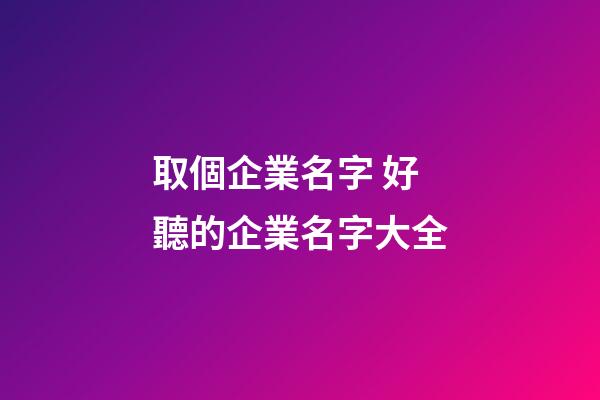 取個企業名字 好聽的企業名字大全-第1張-公司起名-玄機派